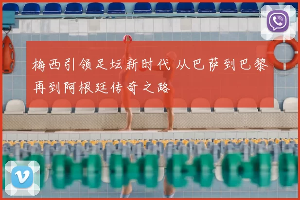 梅西引领足坛新时代 从巴萨到巴黎再到阿根廷传奇之路