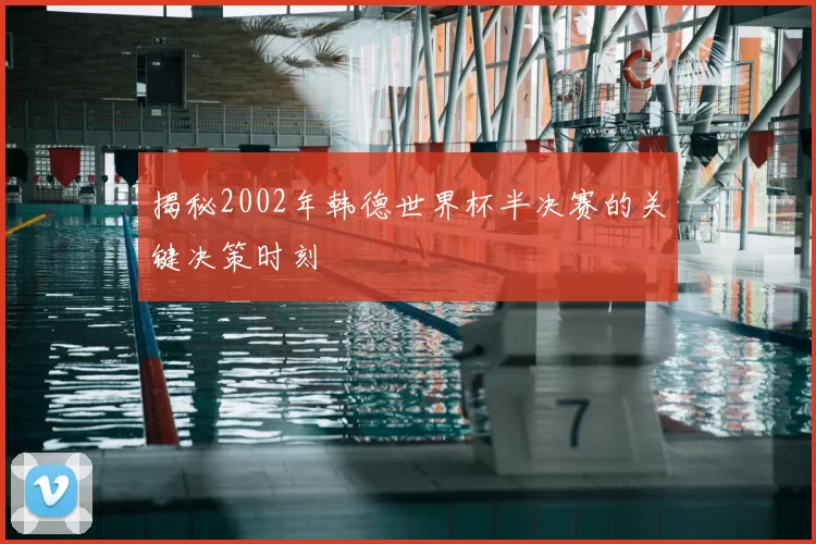 揭秘2002年韩德世界杯半决赛的关键决策时刻