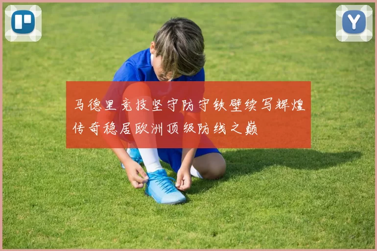 马德里竞技坚守防守铁壁续写辉煌传奇稳居欧洲顶级防线之巅