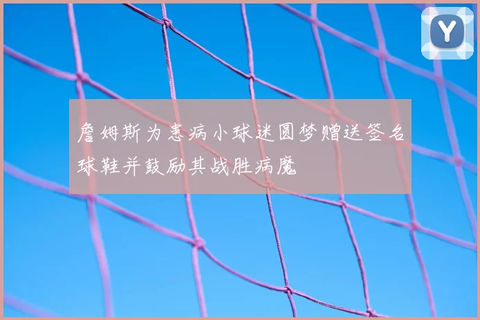 詹姆斯为患病小球迷圆梦赠送签名球鞋并鼓励其战胜病魔