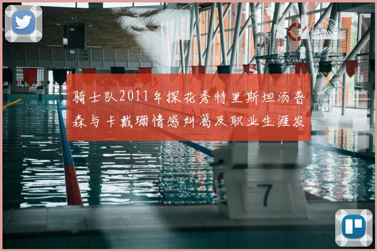 骑士队2011年探花秀特里斯坦汤普森与卡戴珊情感纠葛及职业生涯发展回顾