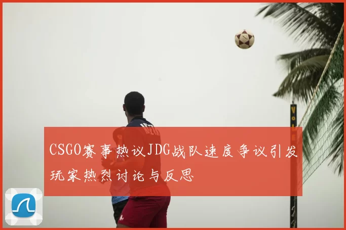 CSGO赛事热议JDG战队速度争议引发玩家热烈讨论与反思
