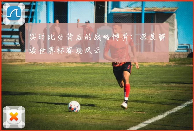 实时比分背后的战略博弈:深度解读世界杯赛场风云