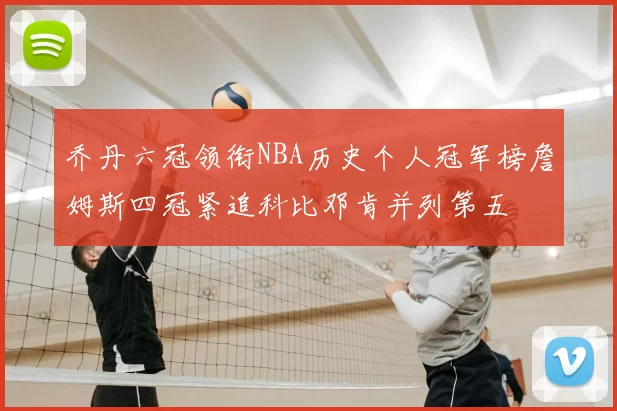 乔丹六冠领衔NBA历史个人冠军榜詹姆斯四冠紧追科比邓肯并列第五