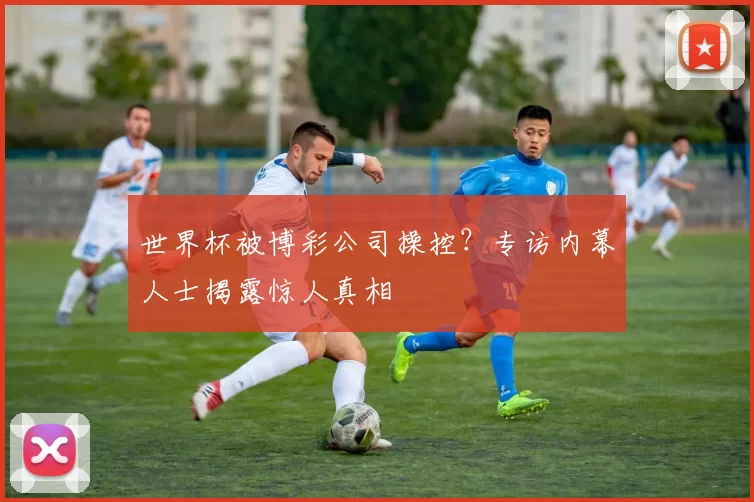 世界杯被博彩公司操控？专访内幕人士揭露惊人真相