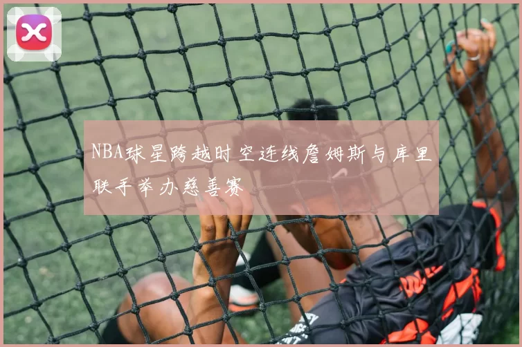 NBA球星跨越时空连线詹姆斯与库里联手举办慈善赛