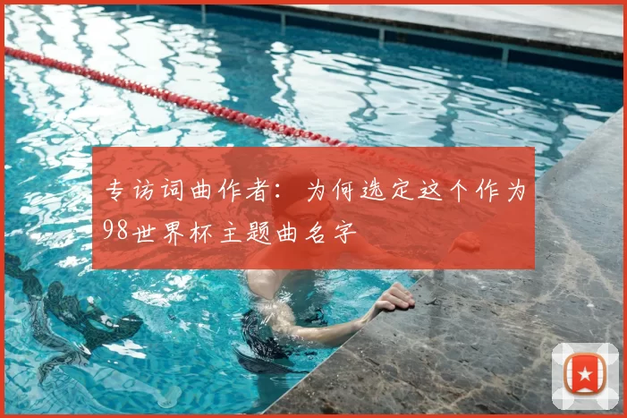 专访词曲作者:为何选定这个作为98世界杯主题曲名字