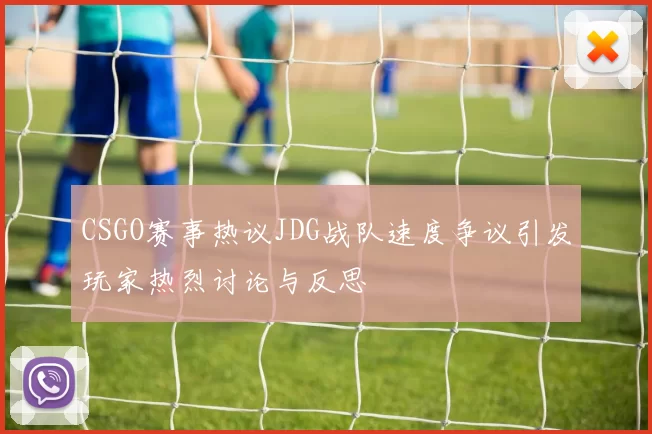 CSGO赛事热议JDG战队速度争议引发玩家热烈讨论与反思