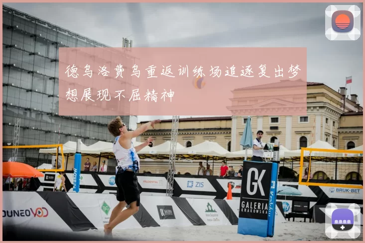 德乌洛费乌重返训练场追逐复出梦想展现不屈精神