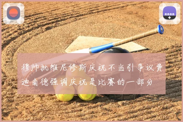 穆帅批维尼修斯庆祝不当引争议费迪南德强调庆祝是比赛的一部分