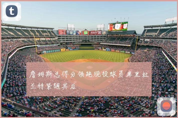 詹姆斯总得分领跑现役球员库里杜兰特紧随其后