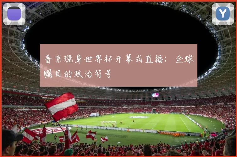 普京现身世界杯开幕式直播:全球瞩目的政治符号