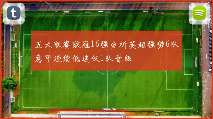 五大联赛欧冠16强分析英超强势6队意甲连续低迷仅1队晋级