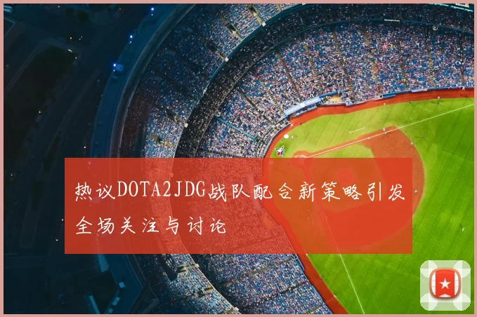 热议DOTA2JDG战队配合新策略引发全场关注与讨论