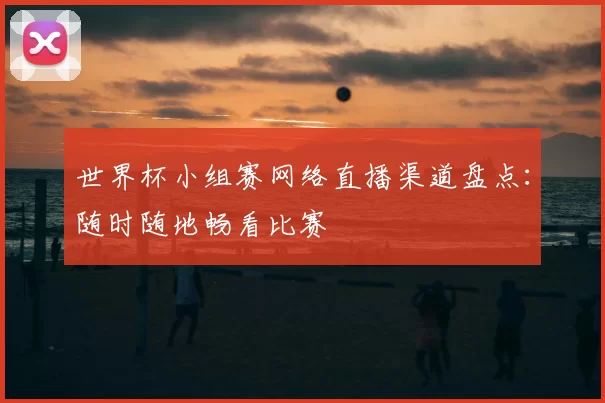 世界杯小组赛网络直播渠道盘点:随时随地畅看比赛