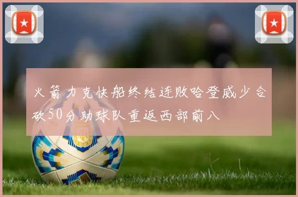 火箭力克快船终结连败哈登威少合砍50分助球队重返西部前八
