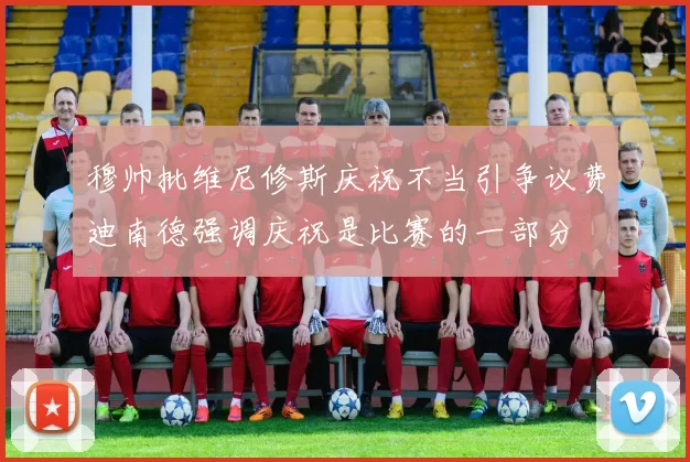 穆帅批维尼修斯庆祝不当引争议费迪南德强调庆祝是比赛的一部分