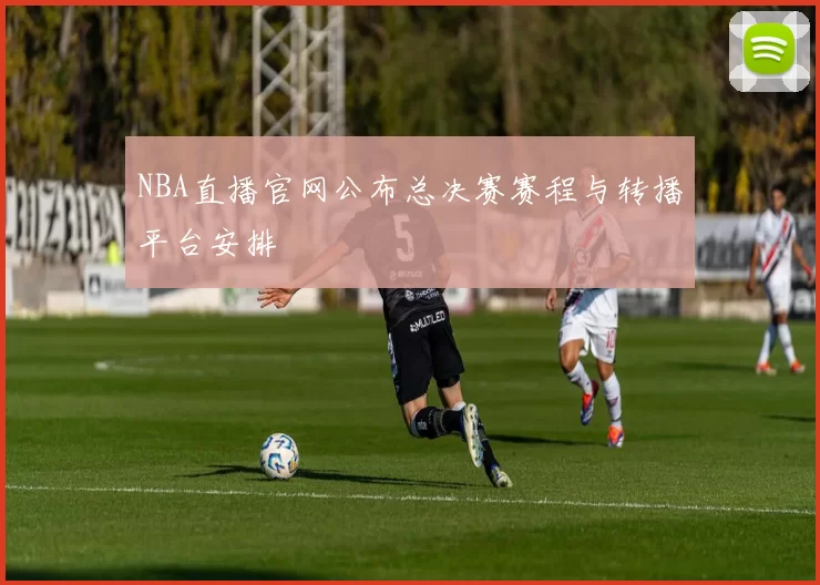 NBA直播官网公布总决赛赛程与转播平台安排