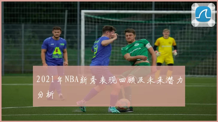 2021年NBA新秀表现回顾及未来潜力分析