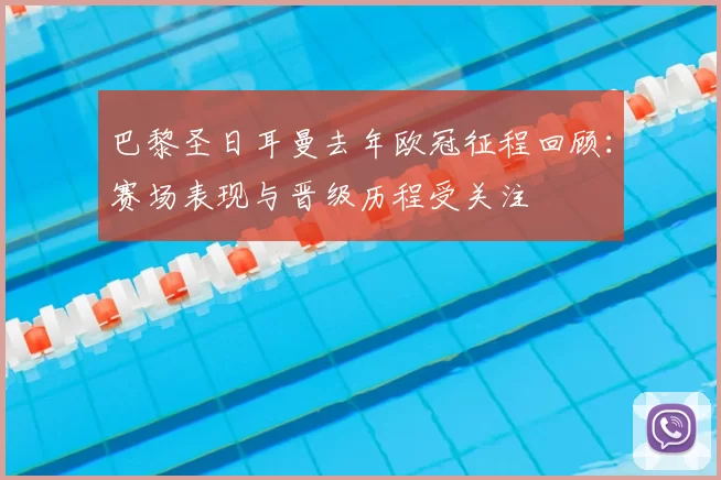 巴黎圣日耳曼去年欧冠征程回顾:赛场表现与晋级历程受关注