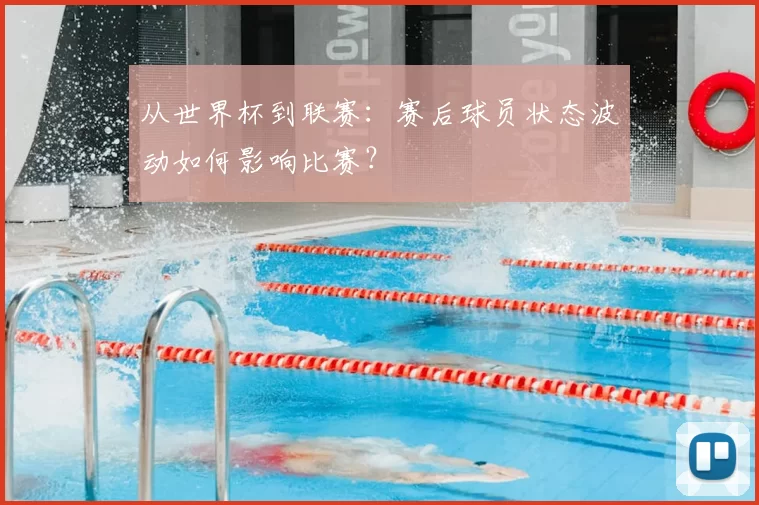 从世界杯到联赛:赛后球员状态波动如何影响比赛?