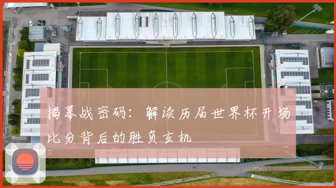 揭幕战密码:解读历届世界杯开场比分背后的胜负玄机