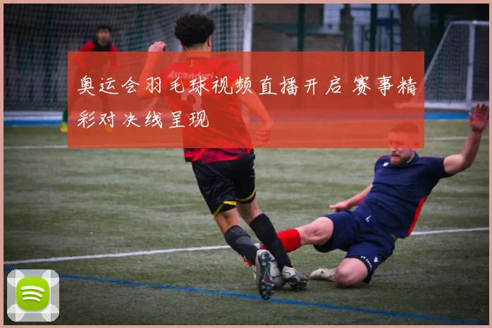 奥运会羽毛球视频直播开启 赛事精彩对决线呈现