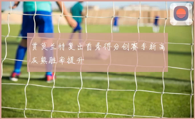 贾莫兰特复出首秀得分创赛季新高灰熊胜率提升
