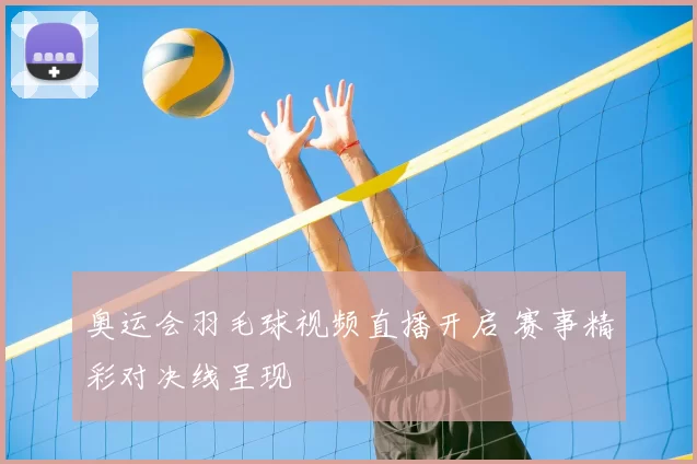 奥运会羽毛球视频直播开启 赛事精彩对决线呈现