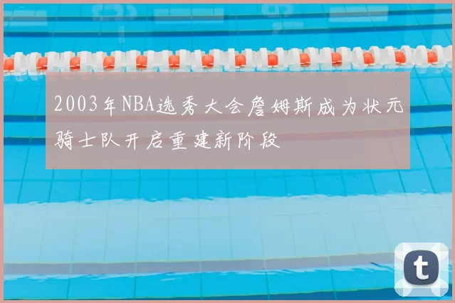 2003年NBA选秀大会詹姆斯成为状元骑士队开启重建新阶段