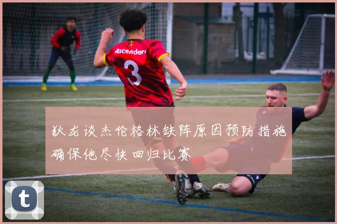狄龙谈杰伦格林缺阵原因预防措施确保他尽快回归比赛