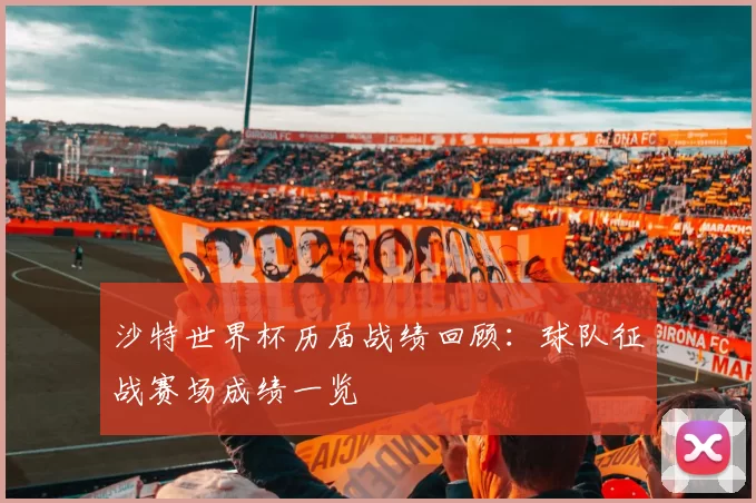 沙特世界杯历届战绩回顾:球队征战赛场成绩一览