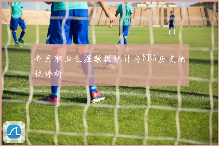 乔丹职业生涯数据统计与NBA历史地位评析