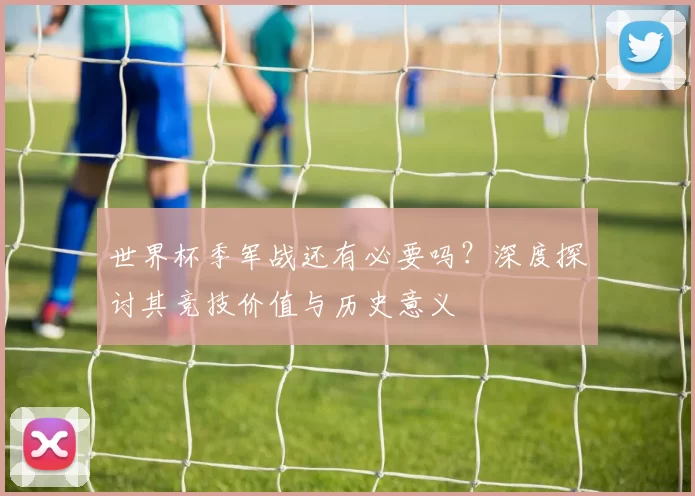 世界杯季军战还有必要吗？深度探讨其竞技价值与历史意义