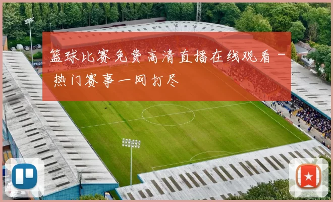 篮球比赛免费高清直播在线观看 - 热门赛事一网打尽