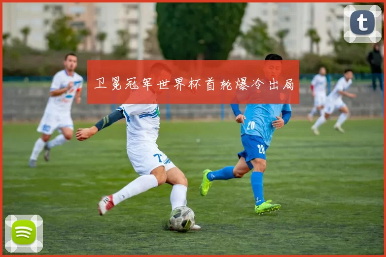 卫冕冠军世界杯首轮爆冷出局