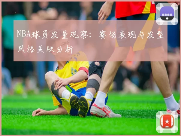 NBA球员发量观察:赛场表现与发型风格关联分析