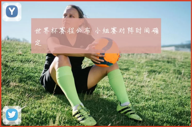 世界杯赛程公布 小组赛对阵时间确定