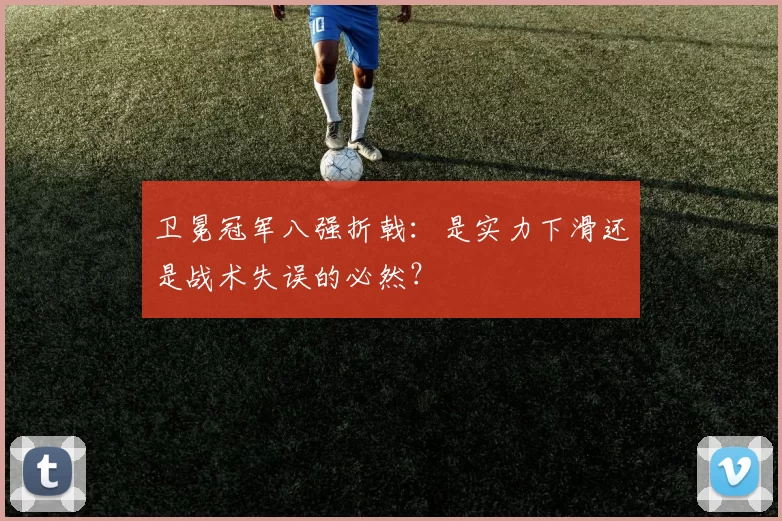 卫冕冠军八强折戟：是实力下滑还是战术失误的必然？