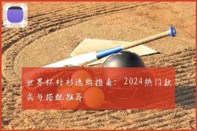 世界杯衬衫选购指南：2024热门款式与搭配推荐