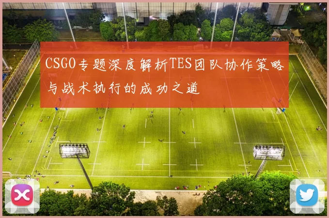 CSGO专题深度解析TES团队协作策略与战术执行的成功之道