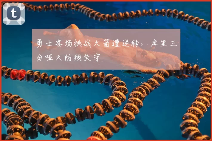 勇士客场挑战火箭遭逆转，库里三分哑火防线失守