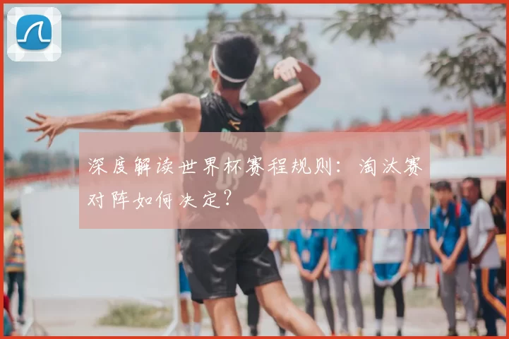 深度解读世界杯赛程规则:淘汰赛对阵如何决定?