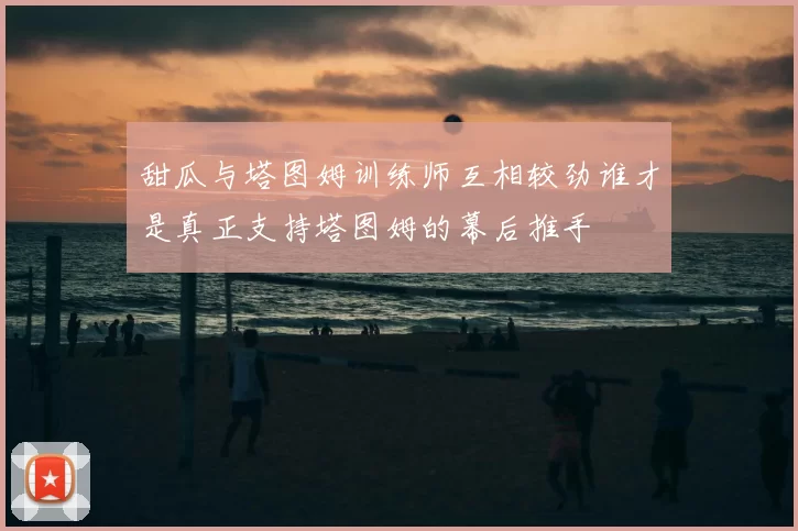 甜瓜与塔图姆训练师互相较劲谁才是真正支持塔图姆的幕后推手