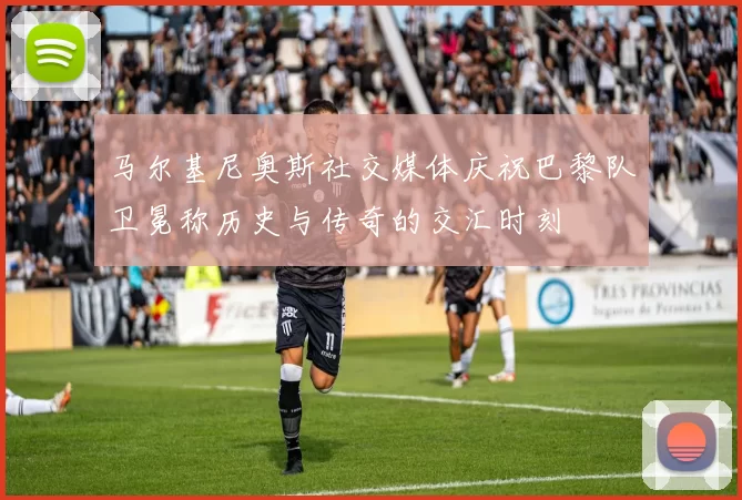马尔基尼奥斯社交媒体庆祝巴黎队卫冕称历史与传奇的交汇时刻