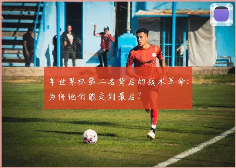 年世界杯第二名背后的战术革命:为何他们能走到最后?