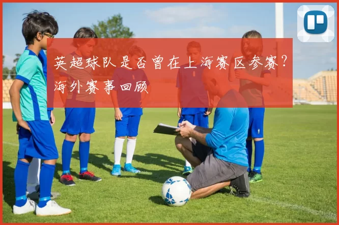 英超球队是否曾在上海赛区参赛?海外赛事回顾