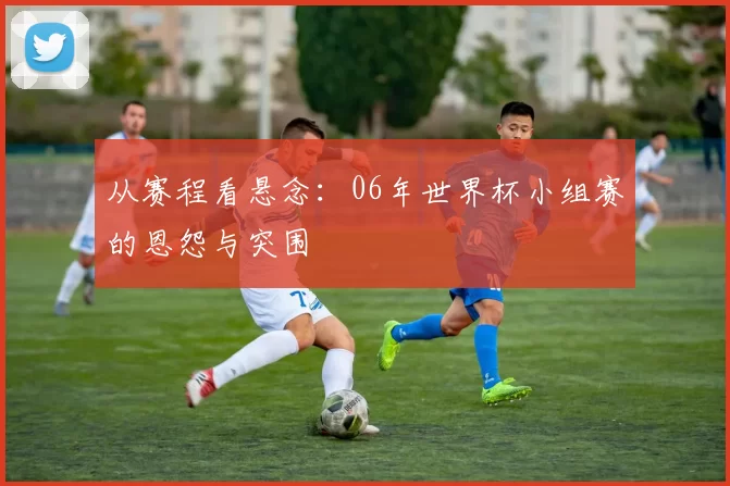 从赛程看悬念：06年世界杯小组赛的恩怨与突围