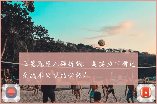 卫冕冠军八强折戟：是实力下滑还是战术失误的必然？