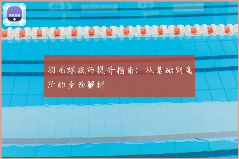 羽毛球技巧提升指南：从基础到高阶的全面解析